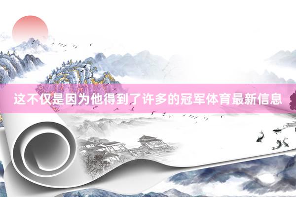 这不仅是因为他得到了许多的冠军体育最新信息