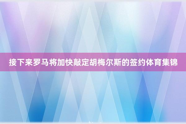 接下来罗马将加快敲定胡梅尔斯的签约体育集锦