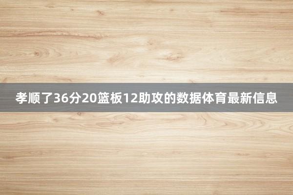 孝顺了36分20篮板12助攻的数据体育最新信息