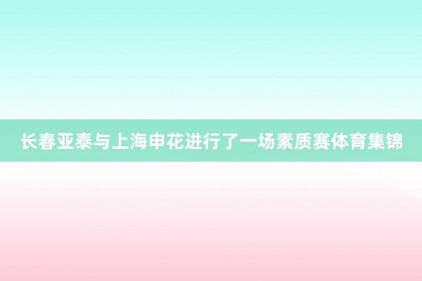 长春亚泰与上海申花进行了一场素质赛体育集锦