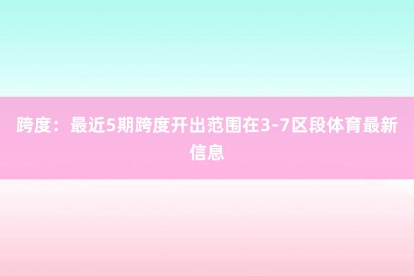 跨度：最近5期跨度开出范围在3-7区段体育最新信息