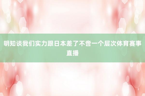 明知谈我们实力跟日本差了不啻一个层次体育赛事直播