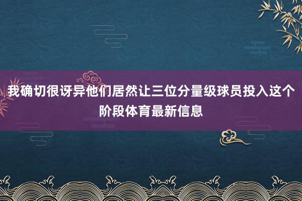 我确切很讶异他们居然让三位分量级球员投入这个阶段体育最新信息