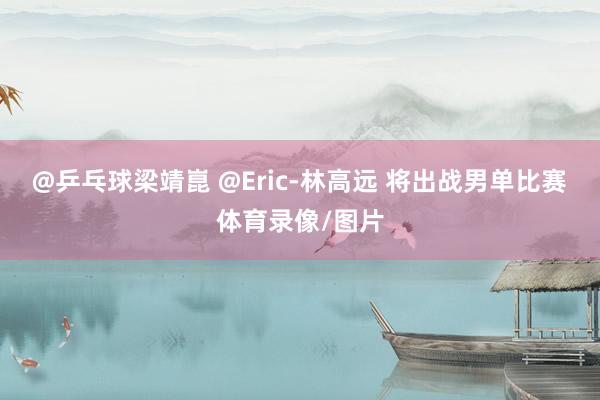 @乒乓球梁靖崑 @Eric-林高远 将出战男单比赛体育录像/图片