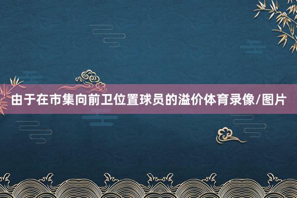 由于在市集向前卫位置球员的溢价体育录像/图片