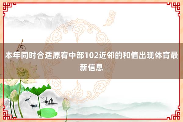 本年同时合适原宥中部102近邻的和值出现体育最新信息