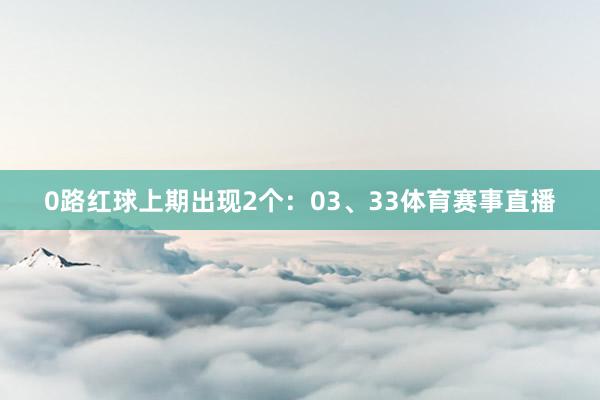 0路红球上期出现2个：03、33体育赛事直播