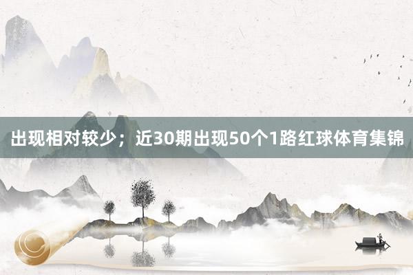 出现相对较少；近30期出现50个1路红球体育集锦