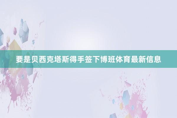 要是贝西克塔斯得手签下博班体育最新信息