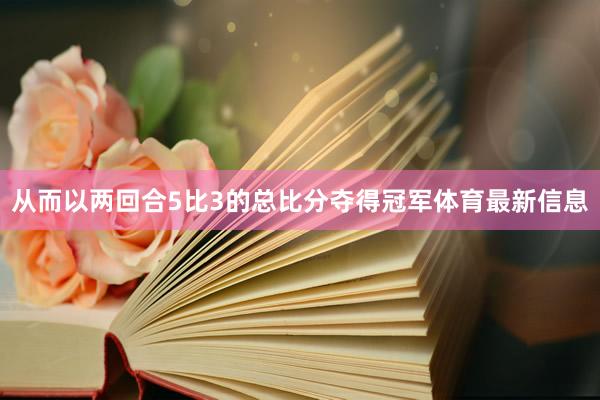 从而以两回合5比3的总比分夺得冠军体育最新信息