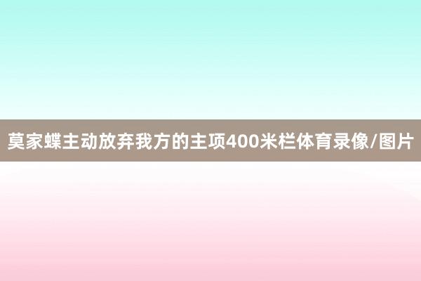 莫家蝶主动放弃我方的主项400米栏体育录像/图片