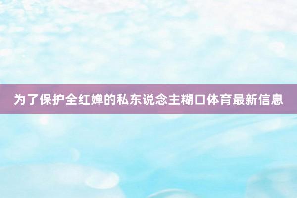 为了保护全红婵的私东说念主糊口体育最新信息