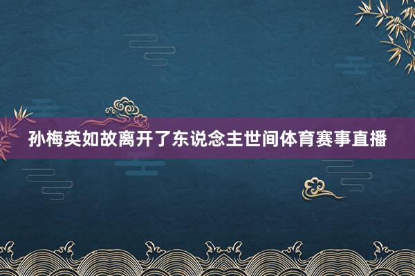 孙梅英如故离开了东说念主世间体育赛事直播