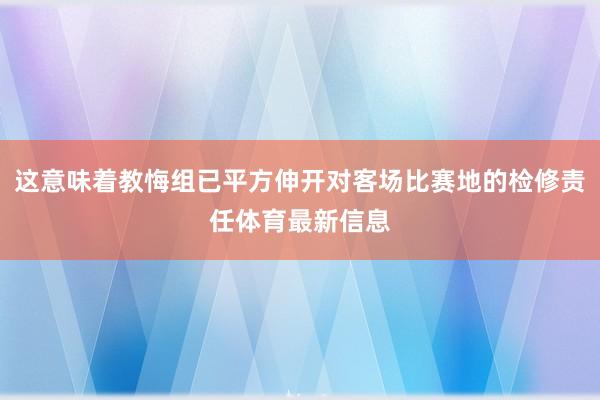 这意味着教悔组已平方伸开对客场比赛地的检修责任体育最新信息