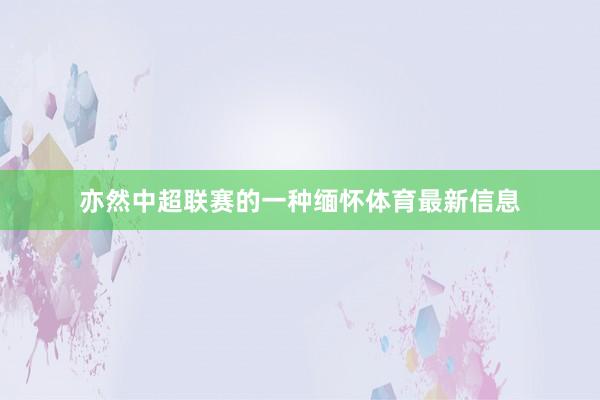 亦然中超联赛的一种缅怀体育最新信息