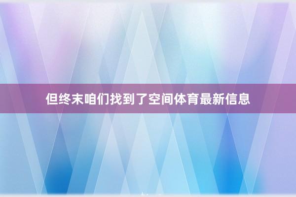 但终末咱们找到了空间体育最新信息