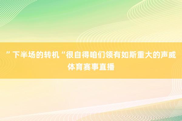 ”下半场的转机“很自得咱们领有如斯重大的声威体育赛事直播