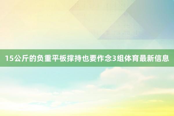 15公斤的负重平板撑持也要作念3组体育最新信息