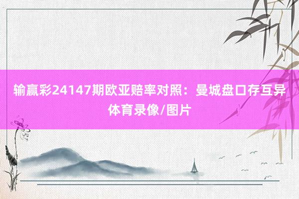 输赢彩24147期欧亚赔率对照：曼城盘口存互异体育录像/图片