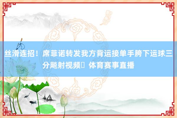 丝滑连招！席菲诺转发我方背运接单手胯下运球三分飚射视频✔体育赛事直播