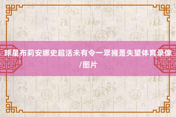 球星布莉安娜史超活未有令一眾擁躉失望体育录像/图片