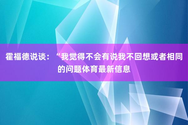 霍福德说谈：“我觉得不会有说我不回想或者相同的问题体育最新信息