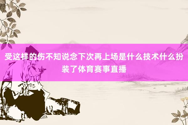 受这样的伤不知说念下次再上场是什么技术什么扮装了体育赛事直播