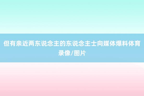 但有亲近两东说念主的东说念主士向媒体爆料体育录像/图片