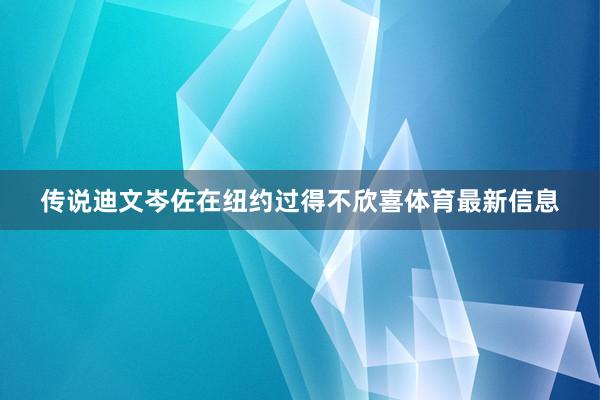 传说迪文岑佐在纽约过得不欣喜体育最新信息