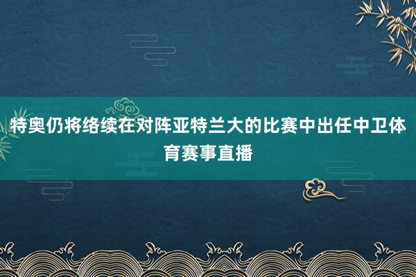 特奥仍将络续在对阵亚特兰大的比赛中出任中卫体育赛事直播