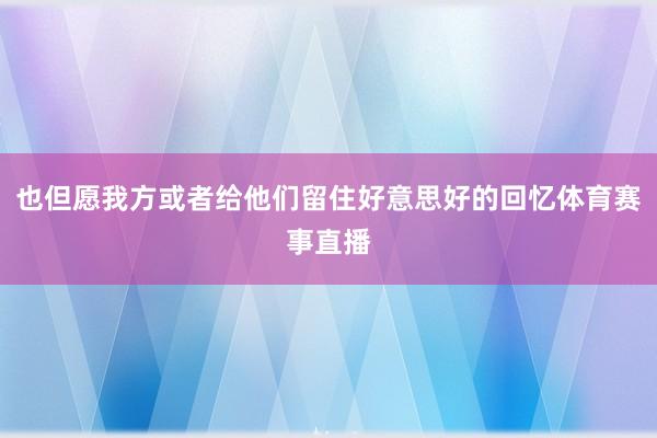 也但愿我方或者给他们留住好意思好的回忆体育赛事直播