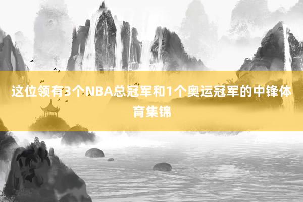 这位领有3个NBA总冠军和1个奥运冠军的中锋体育集锦