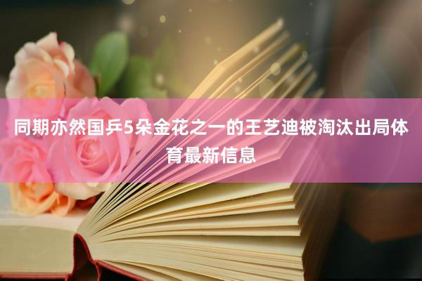 同期亦然国乒5朵金花之一的王艺迪被淘汰出局体育最新信息