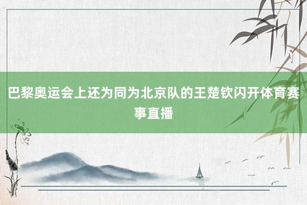 巴黎奥运会上还为同为北京队的王楚钦闪开体育赛事直播