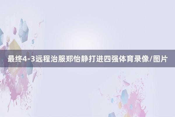 最终4-3远程治服郑怡静打进四强体育录像/图片