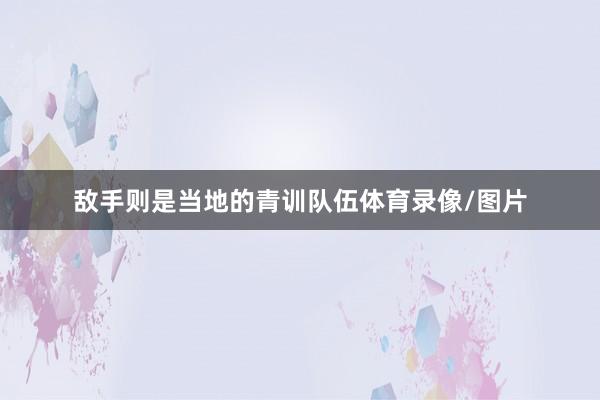 敌手则是当地的青训队伍体育录像/图片