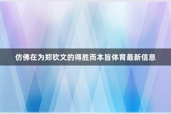 仿佛在为郑钦文的得胜而本旨体育最新信息