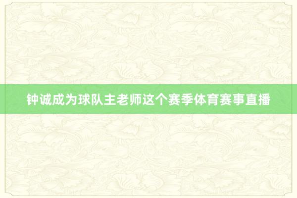 钟诚成为球队主老师这个赛季体育赛事直播