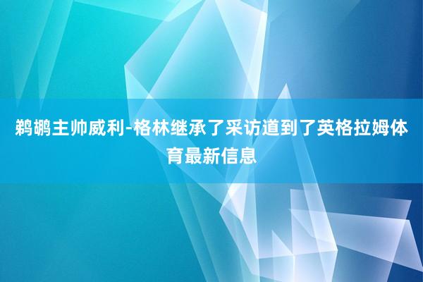 鹈鹕主帅威利-格林继承了采访道到了英格拉姆体育最新信息