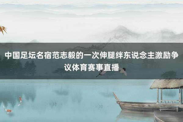 中国足坛名宿范志毅的一次伸腿绊东说念主激励争议体育赛事直播