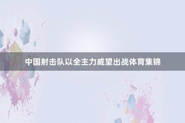 中国射击队以全主力威望出战体育集锦