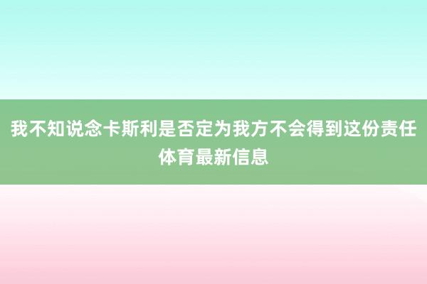 我不知说念卡斯利是否定为我方不会得到这份责任体育最新信息