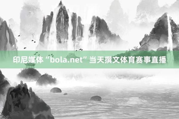 印尼媒体“bola.net”当天撰文体育赛事直播