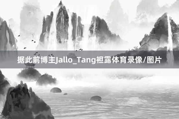 据此前博主Jallo_Tang袒露体育录像/图片