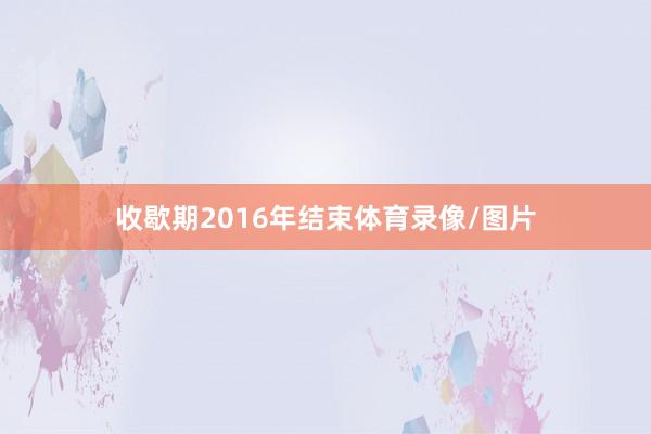 收歇期2016年结束体育录像/图片