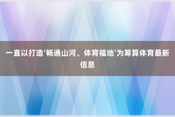 一直以打造‘畅通山河、体育福地’为筹算体育最新信息