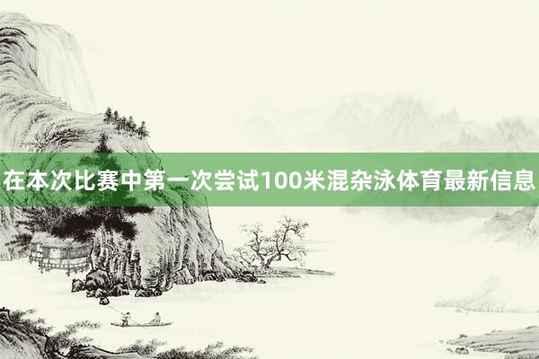 在本次比赛中第一次尝试100米混杂泳体育最新信息