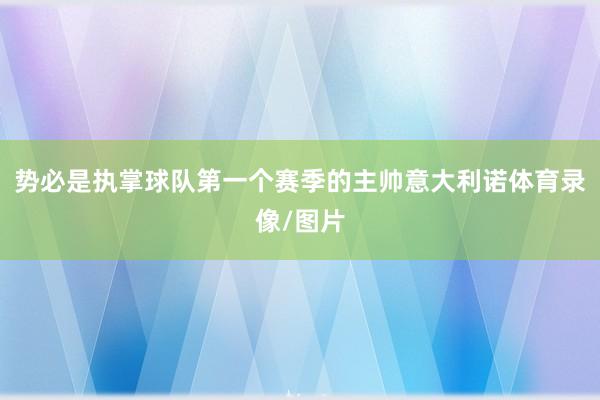 势必是执掌球队第一个赛季的主帅意大利诺体育录像/图片