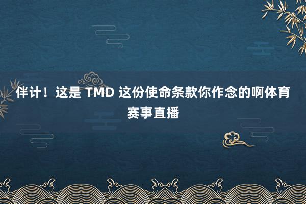 伴计！这是 TMD 这份使命条款你作念的啊体育赛事直播