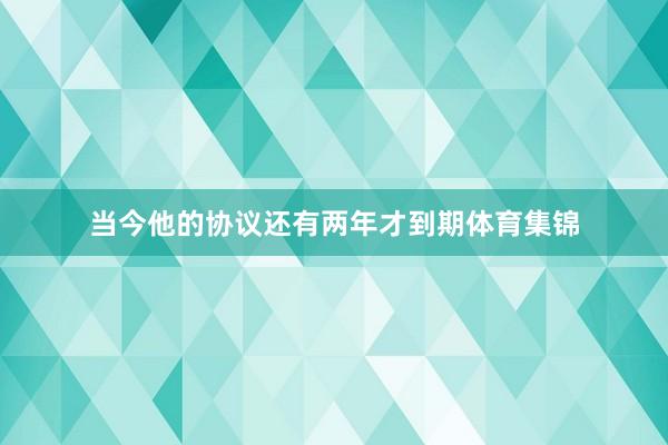 当今他的协议还有两年才到期体育集锦